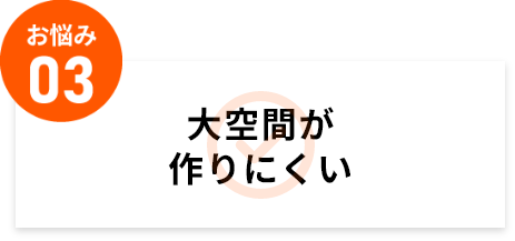 大空間が作りにくい