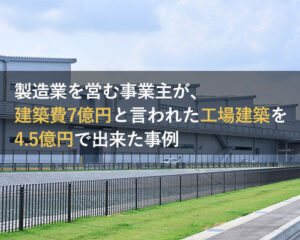 製造業を営む事業主が、建築費7億円と言われた工場建築を4.5億円で出来た事例